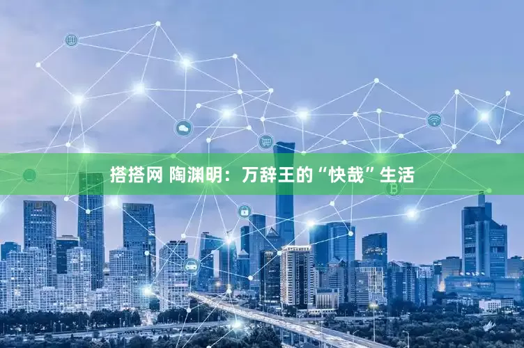 搭搭网 陶渊明：万辞王的“快哉”生活