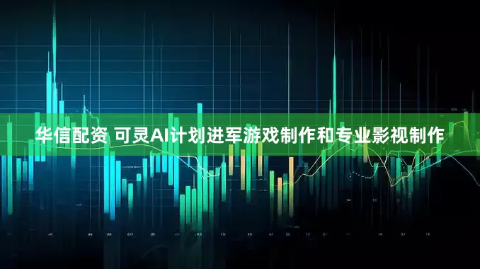 华信配资 可灵AI计划进军游戏制作和专业影视制作