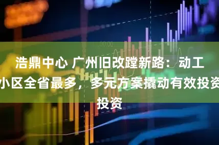 浩鼎中心 广州旧改蹚新路：动工小区全省最多，多元方案撬动有效投资