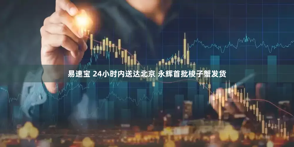 易速宝 24小时内送达北京 永辉首批梭子蟹发货