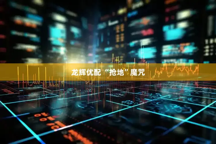 龙辉优配 “抢地”魔咒
