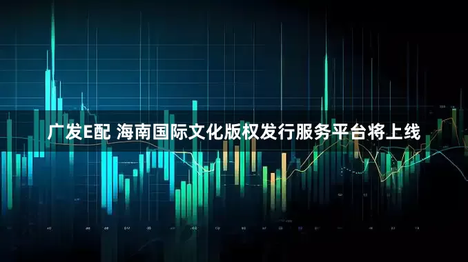广发E配 海南国际文化版权发行服务平台将上线