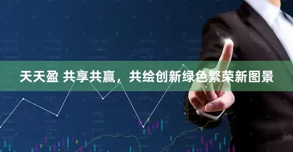 天天盈 共享共赢，共绘创新绿色繁荣新图景