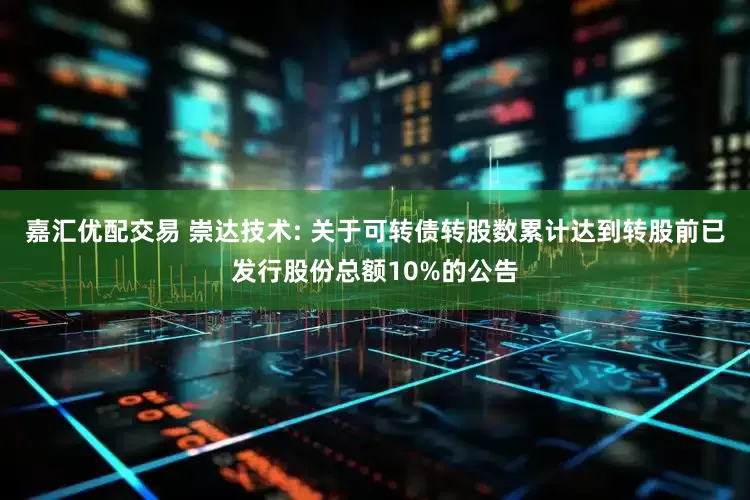 嘉汇优配交易 崇达技术: 关于可转债转股数累计达到转股前已发行股份总额10%的公告