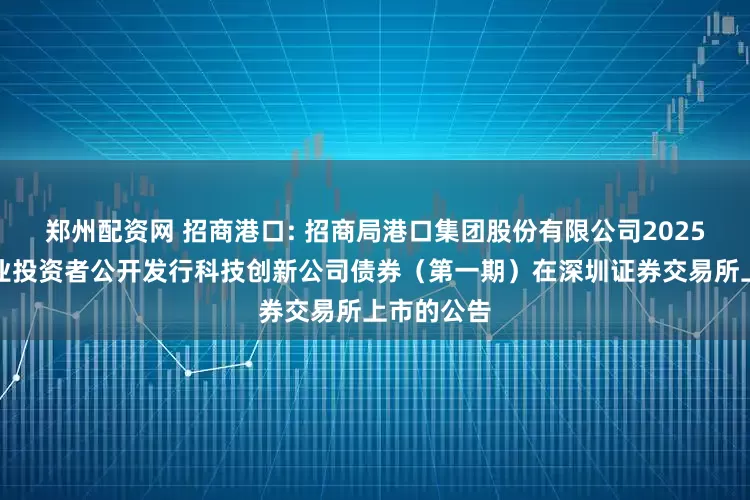郑州配资网 招商港口: 招商局港口集团股份有限公司2025年面向专业投资者公开发行科技创新公司债券（第一期）在深圳证券交易所上市的公告