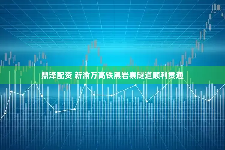 鼎泽配资 新渝万高铁黑岩寨隧道顺利贯通