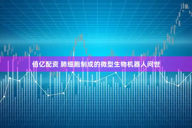 佰亿配资 肺细胞制成的微型生物机器人问世