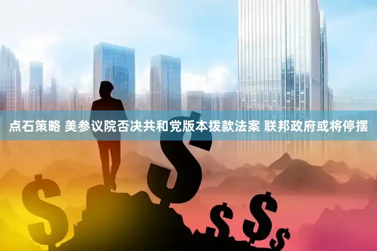 点石策略 美参议院否决共和党版本拨款法案 联邦政府或将停摆