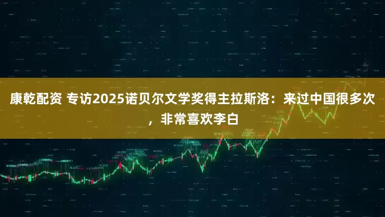 康乾配资 专访2025诺贝尔文学奖得主拉斯洛：来过中国很多次，非常喜欢李白