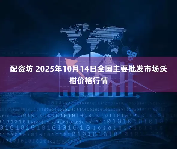 配资坊 2025年10月14日全国主要批发市场沃柑价格行情