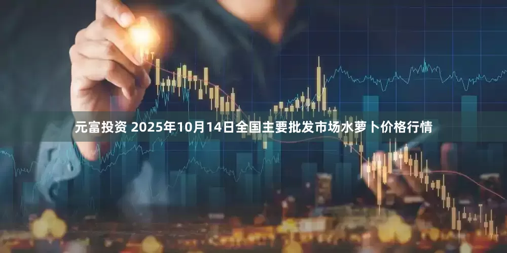 元富投资 2025年10月14日全国主要批发市场水萝卜价格行情