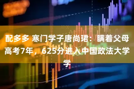 配多多 寒门学子唐尚珺：瞒着父母高考7年，625分进入中国政法大学
