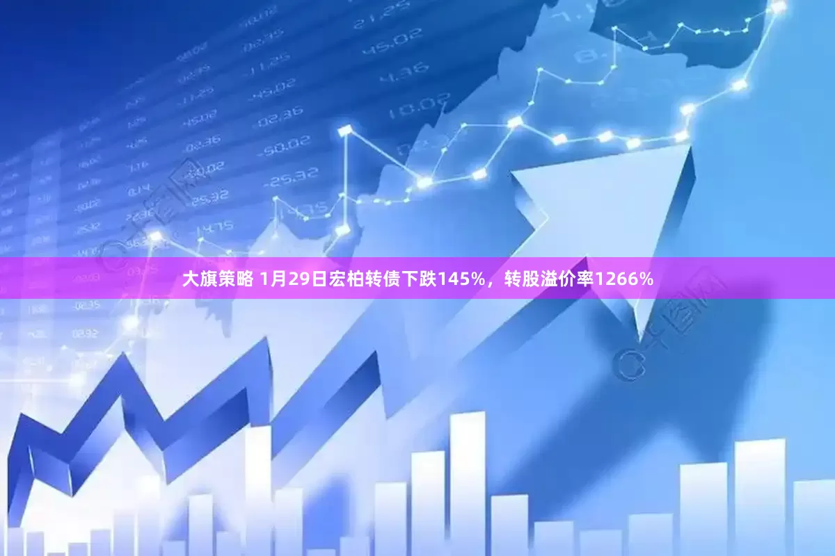 大旗策略 1月29日宏柏转债下跌145%，转股溢价率1266%