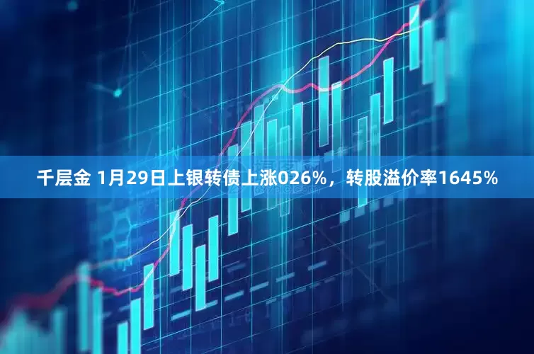 千层金 1月29日上银转债上涨026%，转股溢价率1645%