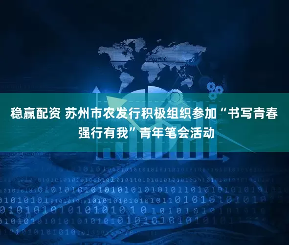 稳赢配资 苏州市农发行积极组织参加“书写青春 强行有我”青年笔会活动