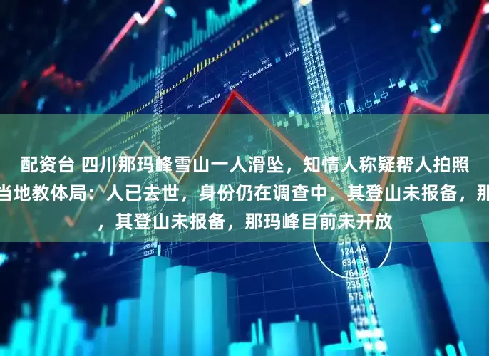 配资台 四川那玛峰雪山一人滑坠，知情人称疑帮人拍照脚被冰爪绊倒，当地教体局：人已去世，身份仍在调查中，其登山未报备，那玛峰目前未开放