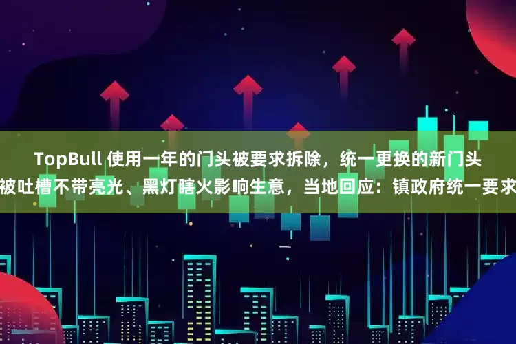 TopBull 使用一年的门头被要求拆除，统一更换的新门头被吐槽不带亮光、黑灯瞎火影响生意，当地回应：镇政府统一要求