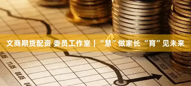 文商期货配资 委员工作室｜“慧”做家长 “育”见未来