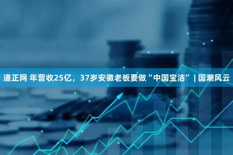 道正网 年营收25亿，37岁安徽老板要做“中国宝洁” | 国潮风云