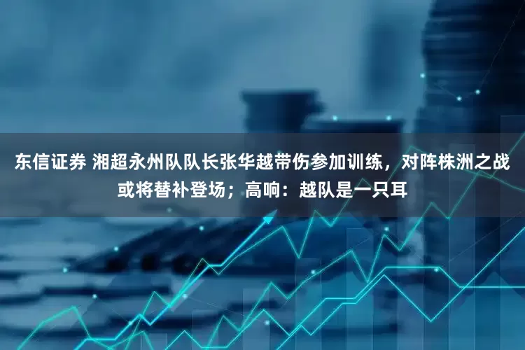 东信证券 湘超永州队队长张华越带伤参加训练，对阵株洲之战或将替补登场；高响：越队是一只耳