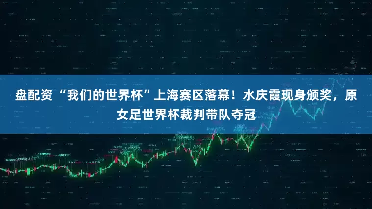 盘配资 “我们的世界杯”上海赛区落幕！水庆霞现身颁奖，原女足世界杯裁判带队夺冠