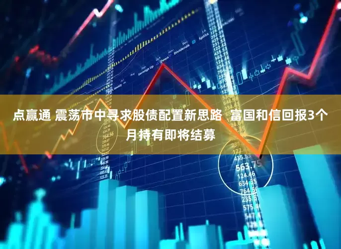 点赢通 震荡市中寻求股债配置新思路  富国和信回报3个月持有即将结募