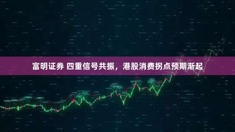 富明证券 四重信号共振，港股消费拐点预期渐起